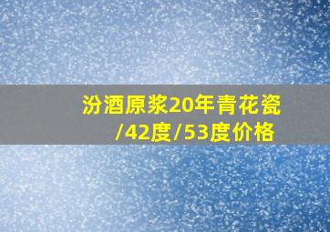 汾酒原浆20年青花瓷/42度/53度价格