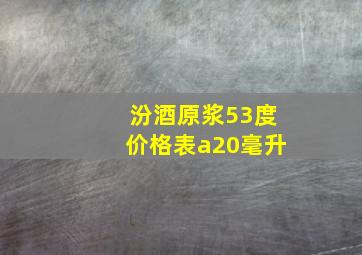 汾酒原浆53度价格表a20毫升