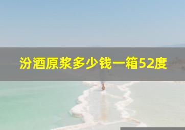 汾酒原浆多少钱一箱52度