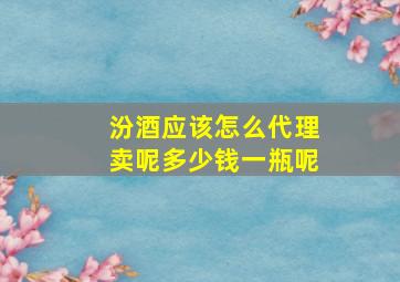 汾酒应该怎么代理卖呢多少钱一瓶呢