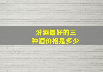 汾酒最好的三种酒价格是多少