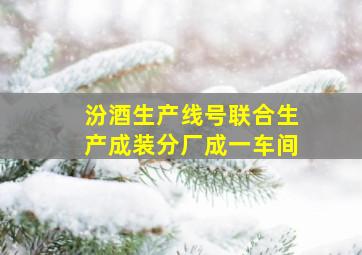 汾酒生产线号联合生产成装分厂成一车间