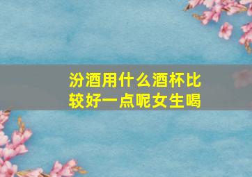 汾酒用什么酒杯比较好一点呢女生喝