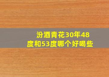 汾酒青花30年48度和53度哪个好喝些