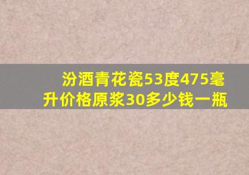 汾酒青花瓷53度475毫升价格原浆30多少钱一瓶