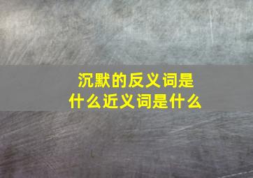 沉默的反义词是什么近义词是什么