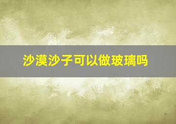 沙漠沙子可以做玻璃吗