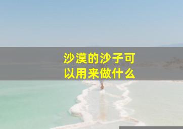 沙漠的沙子可以用来做什么