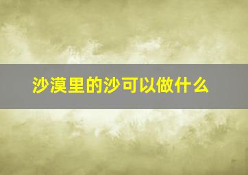 沙漠里的沙可以做什么