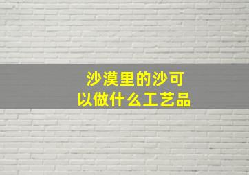 沙漠里的沙可以做什么工艺品