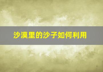 沙漠里的沙子如何利用