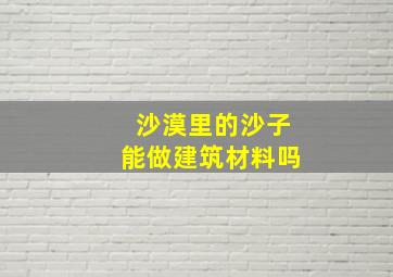 沙漠里的沙子能做建筑材料吗