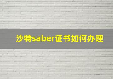 沙特saber证书如何办理