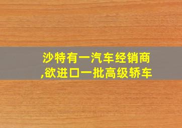 沙特有一汽车经销商,欲进口一批高级轿车