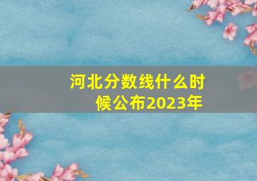 河北分数线什么时候公布2023年