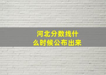 河北分数线什么时候公布出来