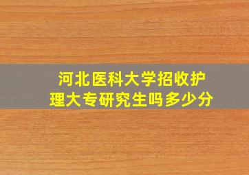 河北医科大学招收护理大专研究生吗多少分