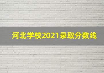 河北学校2021录取分数线