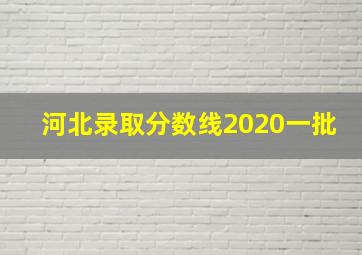 河北录取分数线2020一批