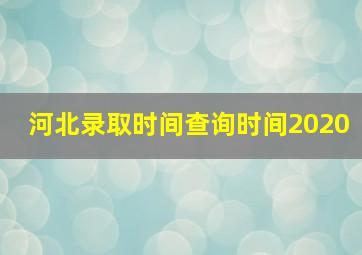 河北录取时间查询时间2020