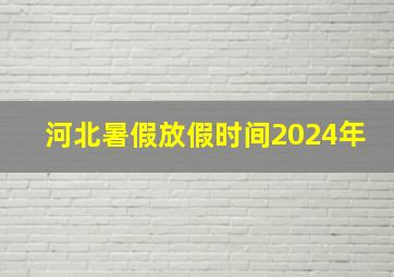 河北暑假放假时间2024年