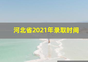 河北省2021年录取时间