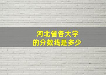 河北省各大学的分数线是多少