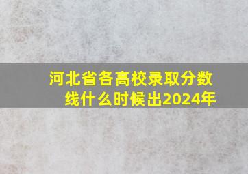 河北省各高校录取分数线什么时候出2024年