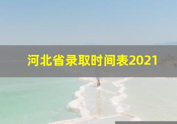 河北省录取时间表2021