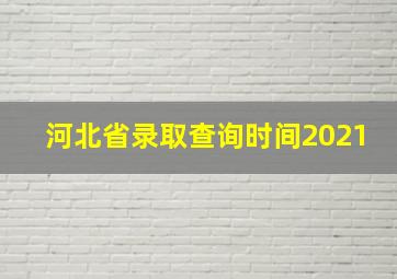 河北省录取查询时间2021