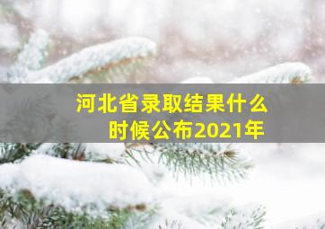 河北省录取结果什么时候公布2021年