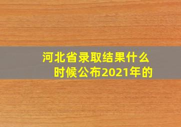 河北省录取结果什么时候公布2021年的