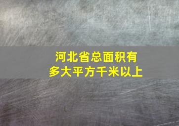 河北省总面积有多大平方千米以上