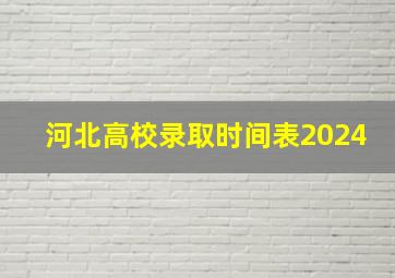 河北高校录取时间表2024