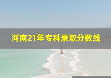 河南21年专科录取分数线