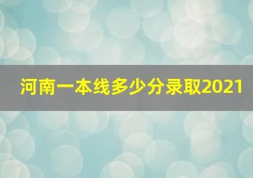 河南一本线多少分录取2021