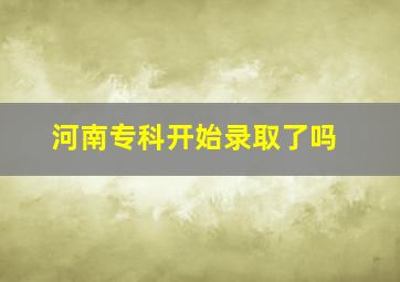 河南专科开始录取了吗