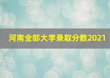 河南全部大学录取分数2021