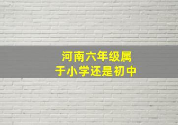 河南六年级属于小学还是初中