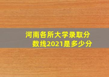 河南各所大学录取分数线2021是多少分