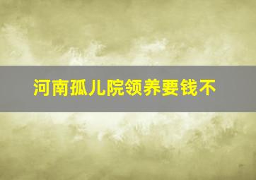 河南孤儿院领养要钱不