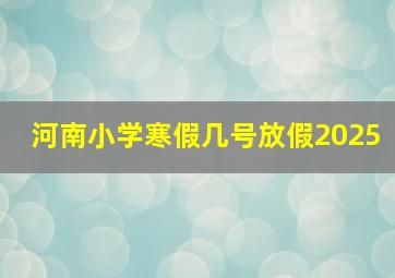 河南小学寒假几号放假2025