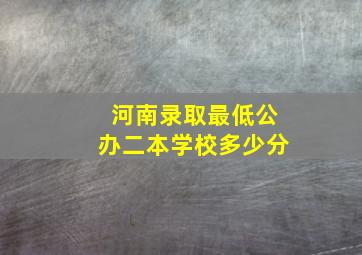 河南录取最低公办二本学校多少分