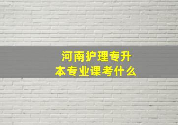 河南护理专升本专业课考什么