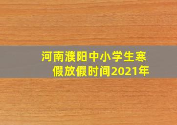 河南濮阳中小学生寒假放假时间2021年