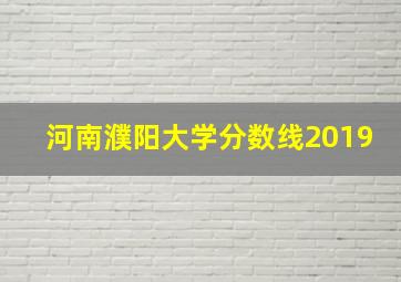 河南濮阳大学分数线2019