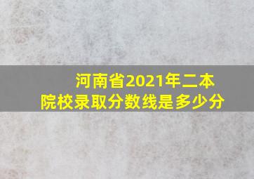 河南省2021年二本院校录取分数线是多少分