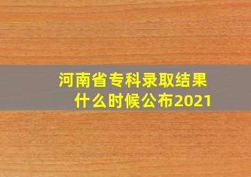 河南省专科录取结果什么时候公布2021