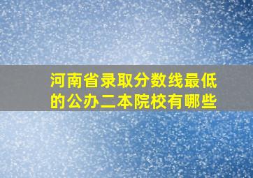 河南省录取分数线最低的公办二本院校有哪些