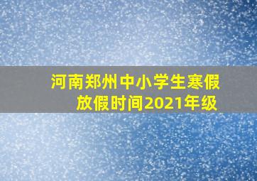 河南郑州中小学生寒假放假时间2021年级